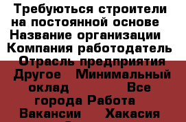 Требуються строители на постоянной основе › Название организации ­ Компания-работодатель › Отрасль предприятия ­ Другое › Минимальный оклад ­ 20 000 - Все города Работа » Вакансии   . Хакасия респ.,Саяногорск г.